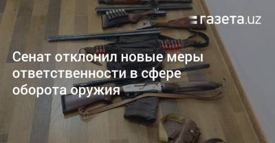 Сенат отклонил новые меры ответственности в сфере оборота оружия - gazeta.uz - Узбекистан