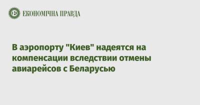 В аэропорту "Киев" надеятся на компенсации вследствии отмены авиарейсов с Беларусью - epravda.com.ua - Киев