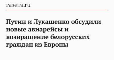 Владимир Путин - Дмитрий Песков - Александр Лукашенко - Путин и Лукашенко обсудили новые авиарейсы и возвращение белорусских граждан из Европы - gazeta.ru