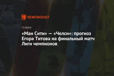 Егор Титов - «Ман Сити» — «Челси»: прогноз Егора Титова на финальный матч Лиги чемпионов - championat.com - Англия