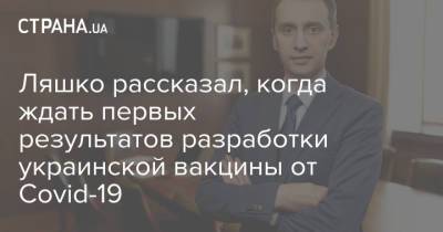 Виктор Ляшко - Ляшко рассказал, когда ждать первых результатов разработки украинской вакцины от Covid-19 - strana.ua - Украина - Киев - Львов