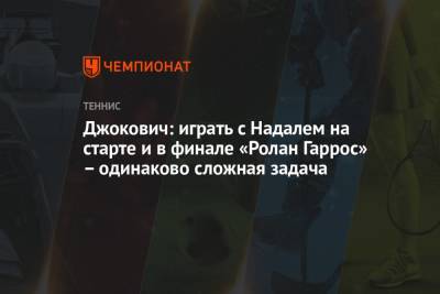 Джокович Новак - Джокович: играть с Надалем на старте и в финале «Ролан Гаррос» – одинаково сложная задача - championat.com - Париж - Белград