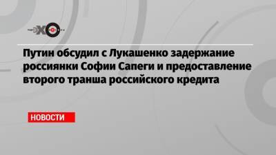 Владимир Путин - Дмитрий Песков - Александр Лукашенко - София Сапеги - Путин обсудил с Лукашенко задержание россиянки Софии Сапеги и предоставление второго транша российского кредита - echo.msk.ru