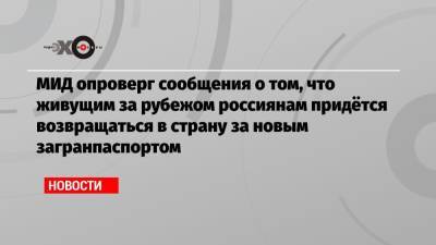 МИД опроверг сообщения о том, что живущим за рубежом россиянам придётся возвращаться в страну за новым загранпаспортом - echo.msk.ru
