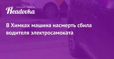 В Химках машина насмерть сбила водителя электросамоката - readovka.ru - Московская обл. - Казань