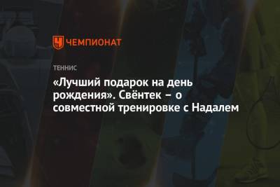 Рафаэль Надаль - «Лучший подарок на день рождения». Свёнтек – о совместной тренировке с Надалем - championat.com