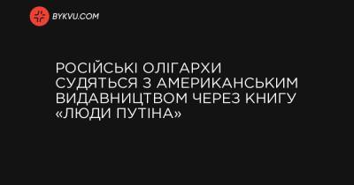 Російські олігархи судяться з американським видавництвом через книгу «Люди Путіна» - bykvu.com
