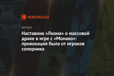 Наставник «Лиона» о массовой драке в игре с «Монако»: провокация была от игроков соперника - championat.com - Княжество Монако