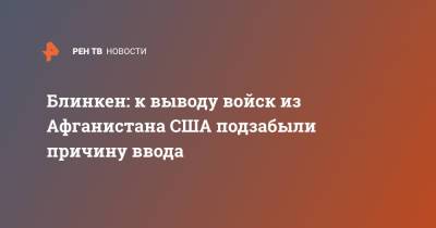 Энтони Блинкен - Блинкен: к выводу войск из Афганистана США подзабыли причину ввода - ren.tv - Афганистан