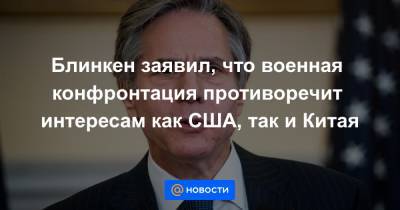 Энтони Блинкен - Джо Байден - Блинкен заявил, что военная конфронтация противоречит интересам как США, так и Китая - news.mail.ru - Вашингтон