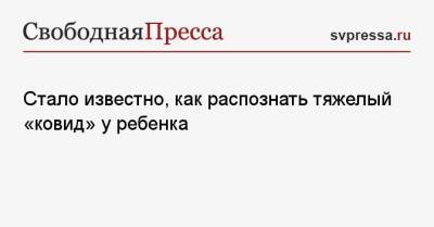 Александр Горелов - Стало известно, как распознать тяжелый «ковид» у ребенка - svpressa.ru