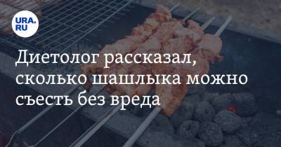 Филипп Кузьменко - Диетолог рассказал, сколько шашлыка можно съесть без вреда - ura.news