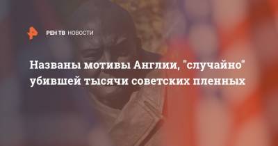 Дмитрий Хохлов - Названы мотивы Англии, "случайно" убившей тысячи советских пленных - ren.tv - Англия