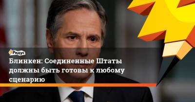 Энтони Блинкен - Джо Байден - Блинкен: Соединенные Штаты должны быть готовы к любому сценарию - ridus.ru - Тайвань
