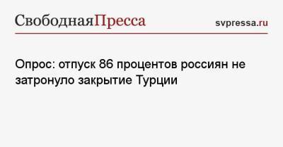 Опрос: отпуск 86 процентов россиян не затронуло закрытие Турции - svpressa.ru - Турция