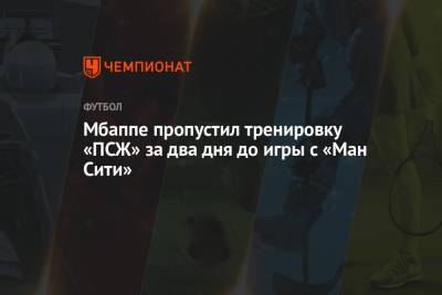 Кевин Де-Брейн - Килиан Мбапп - Мбаппе пропустил тренировку «ПСЖ» за два дня до игры с «Ман Сити» - championat.com - Париж