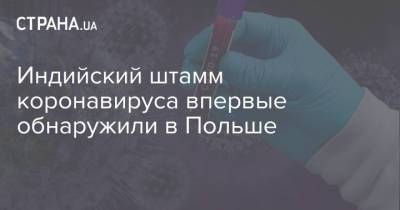 Индийский штамм коронавируса впервые обнаружили в Польше - strana.ua - Румыния - Польша - Индия - Варшава