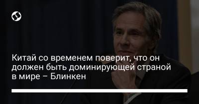 Энтони Блинкен - Китай со временем поверит, что он должен быть доминирующей страной в мире – Блинкен - liga.net
