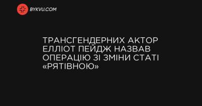 Трансгендерних актор Елліот Пейдж назвав операцію зі зміни статі «рятівною» - bykvu.com - Украина