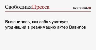 Выяснилось, как себя чувствует угодивший в реанимацию актер Вавилов - svpressa.ru