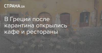 В Греции после карантина открылись кафе и рестораны - strana.ua - Греция