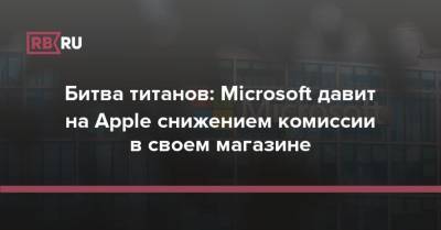 Битва титанов: Microsoft давит на Apple снижением комиссии в своем магазине - rb.ru - Microsoft