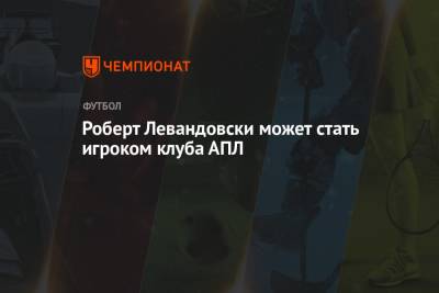 Роберт Левандовски - Роберт Левандовски может стать игроком клуба АПЛ - championat.com - Англия