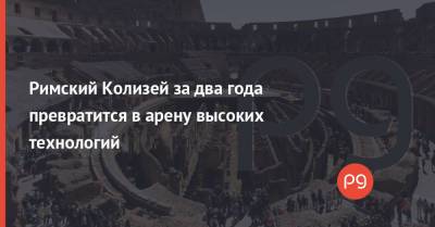 Римский Колизей за два года превратится в арену высоких технологий - thepage.ua - Украина - Италия - Рим - Строительство