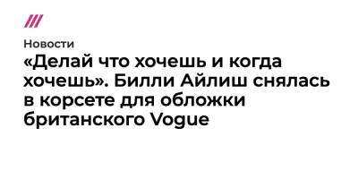 Вильям Айлиш - «Делай что хочешь и когда хочешь». Билли Айлиш снялась в корсете для обложки британского Vogue - tvrain.ru - Англия