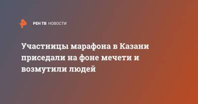 Участницы марафона в Казани приседали на фоне мечети и возмутили людей - ren.tv - респ. Татарстан - Казань