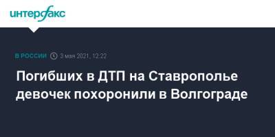 Погибших в ДТП на Ставрополье девочек похоронили в Волгограде - interfax.ru - Москва - Волгоград - Волгоградская обл. - Ставрополье