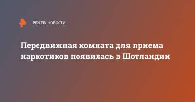 Передвижная комната для приема наркотиков появилась в Шотландии - ren.tv - Англия - Шотландия - Великобритания