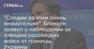 Энтони Блинкен - Джен Псаки - "Следим за этим очень внимательно". Блинкен заявил о наблюдении за отводом российских войск от границы Украины - strana.ua - Россия - США - Украина - Вашингтон