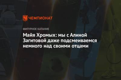 Алина Загитова - Майя Хромых: мы с Алиной Загитовой даже подсмеиваемся немного над своими отцами - championat.com