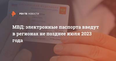 МВД: электронные паспорта введут в регионах не позднее июля 2023 года - ren.tv - Москва