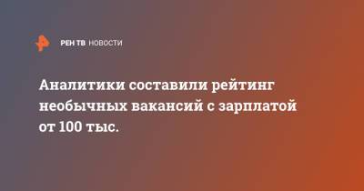 Аналитики составили рейтинг необычных вакансий с зарплатой от 100 тыс. - ren.tv - Москва - Тюмень