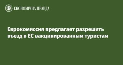 Еврокомиссия предлагает разрешить въезд в ЕС вакцинированным туристам - epravda.com.ua