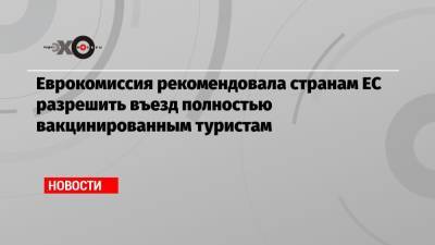 Еврокомиссия рекомендовала странам ЕС разрешить въезд полностью вакцинированным туристам - echo.msk.ru - Москва - Вашингтон - New York - Брюссель