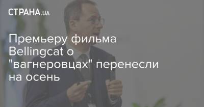 Христо Грозев - Премьеру фильма Bellingcat о "вагнеровцах" перенесли на осень - strana.ua - Болгария