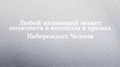 Любой желающий может позвонить в колокола в храмах Набережных Челнов - chelny-izvest.ru - Набережные Челны - Орел