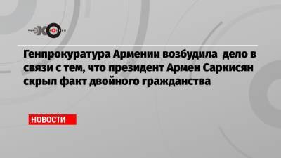 Армен Саркисян - Генпрокуратура Армении возбудила дело в связи с тем, что президент Армен Саркисян скрыл факт двойного гражданства - echo.msk.ru - Англия - Лондон