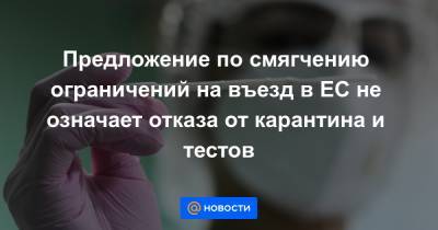 Предложение по смягчению ограничений на въезд в ЕС не означает отказа от карантина и тестов - news.mail.ru