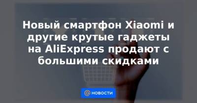 Новый смартфон Xiaomi и другие крутые гаджеты на AliExpress продают с большими скидками - smartmoney.one