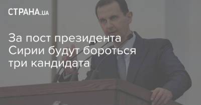 Башар Асад - За пост президента Сирии будут бороться три кандидата - strana.ua - Сирия