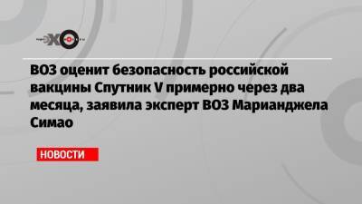 Марианджела Симао - ВОЗ оценит безопасность российской вакцины Спутник V примерно через два месяца, заявила эксперт ВОЗ Марианджела Симао - echo.msk.ru