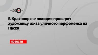 Иисус Христос - В Красноярске полиция проверит художницу из-за уличного перфоменса на Пасху - echo.msk.ru - Красноярск