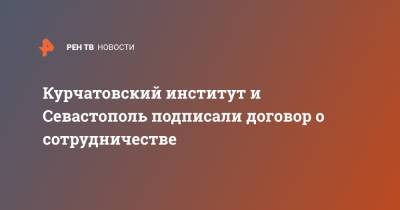 Михаил Развожаев - Михаил Ковальчук - Курчатовский институт и Севастополь подписали договор о сотрудничестве - ren.tv - Крым - Севастополь