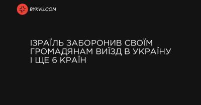 Ізраїль заборонив своїм громадянам виїзд в Україну і ще 6 країн - bykvu.com - Ізраїль