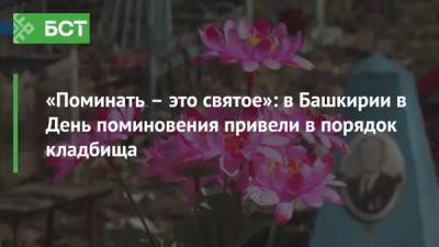 «Поминать – это святое»: в Башкирии в День поминовения привели в порядок кладбища - bash.news - Башкирия