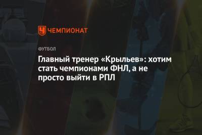 Игорь Осинькин - Главный тренер «Крыльев»: хотим стать чемпионами ФНЛ, а не просто выйти в РПЛ - championat.com